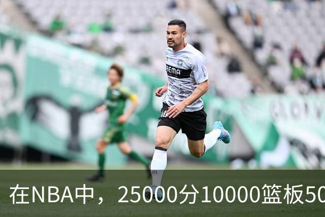 在NBA中，25000分10000篮板5000助攻的成就为何如此罕见？